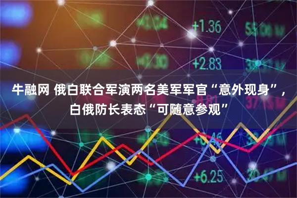 牛融网 俄白联合军演两名美军军官“意外现身”，白俄防长表态“可随意参观”