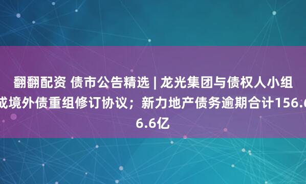 翻翻配资 债市公告精选 | 龙光集团与债权人小组达成境外债重组修订协议；新力地产债务逾期合计156.6亿
