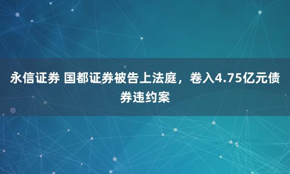 永信证券 国都证券被告上法庭，卷入4.75亿元债券违约案