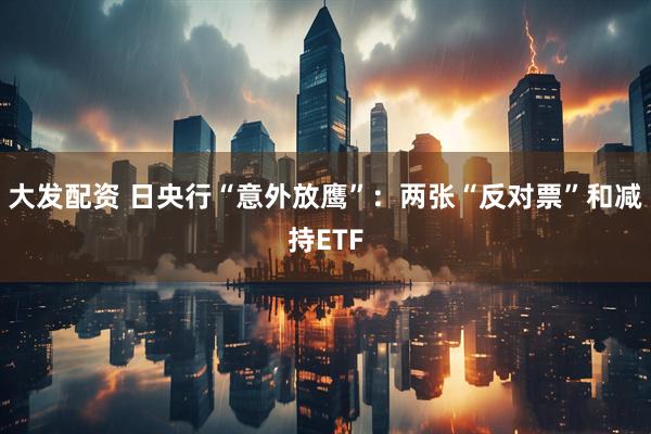 大发配资 日央行“意外放鹰”：两张“反对票”和减持ETF