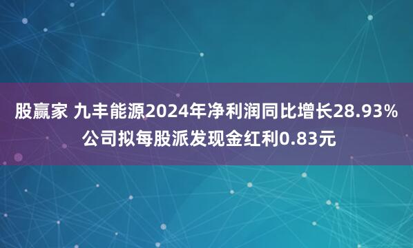 股赢家 九丰能源2024年净利润同比增长28.93% 公司拟每股派发现金红利0.83元