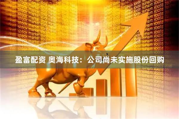盈富配资 奥海科技：公司尚未实施股份回购