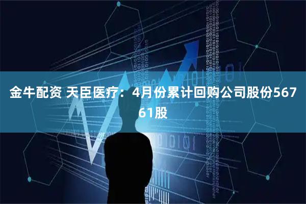 金牛配资 天臣医疗：4月份累计回购公司股份56761股