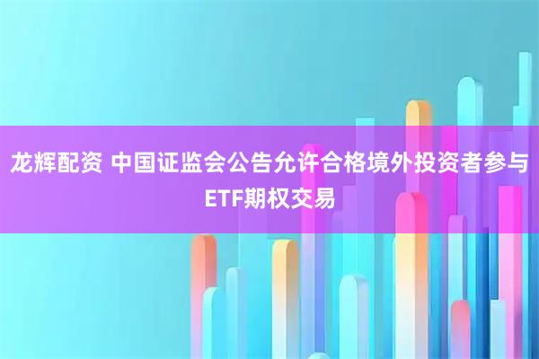 龙辉配资 中国证监会公告允许合格境外投资者参与ETF期权交易