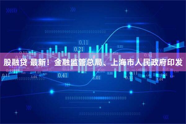 股融贷 最新！金融监管总局、上海市人民政府印发
