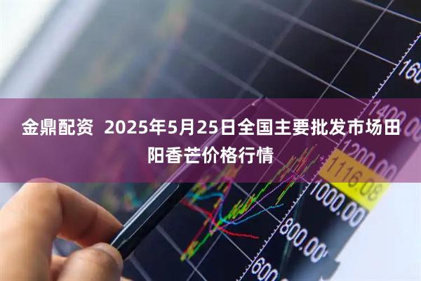 金鼎配资  2025年5月25日全国主要批发市场田阳香芒价格行情