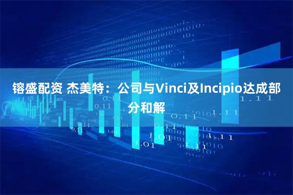 镕盛配资 杰美特：公司与Vinci及Incipio达成部分和解
