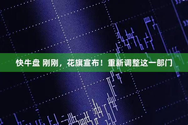 快牛盘 刚刚，花旗宣布！重新调整这一部门