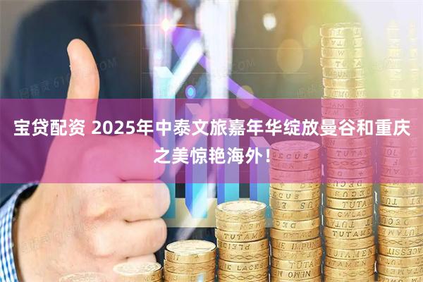 宝贷配资 2025年中泰文旅嘉年华绽放曼谷和重庆之美惊艳海外！