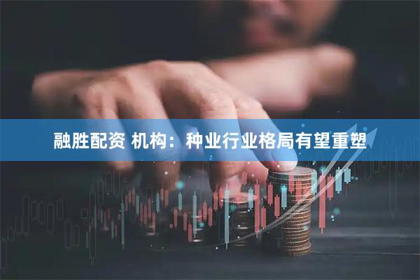 融胜配资 机构：种业行业格局有望重塑
