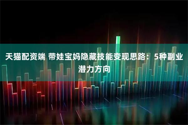 天猫配资端 带娃宝妈隐藏技能变现思路：5种副业潜力方向