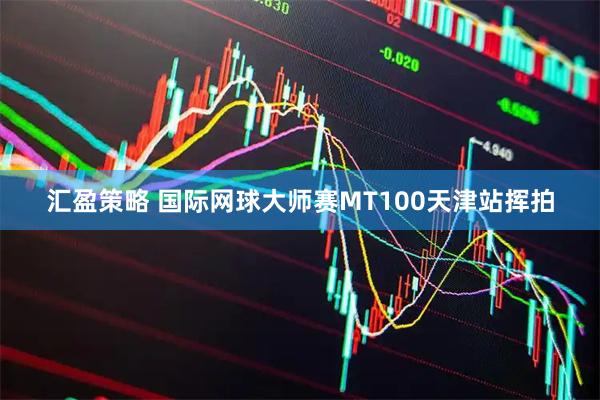 汇盈策略 国际网球大师赛MT100天津站挥拍