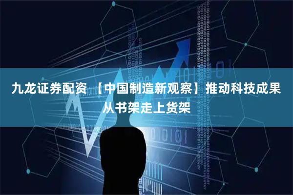 九龙证券配资 【中国制造新观察】推动科技成果从书架走上货架