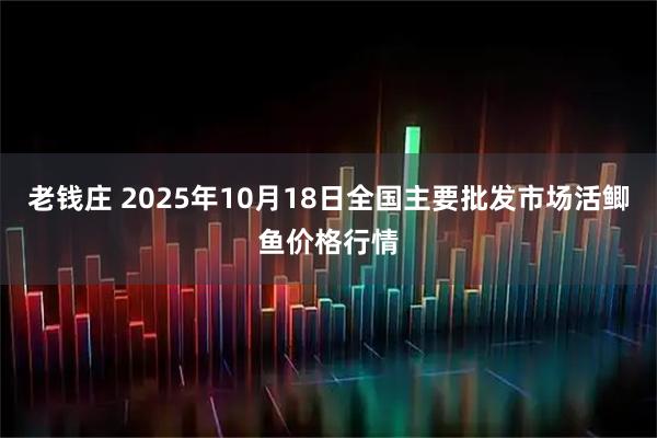 老钱庄 2025年10月18日全国主要批发市场活鲫鱼价格行情