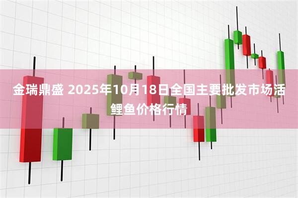 金瑞鼎盛 2025年10月18日全国主要批发市场活鲤鱼价格行情