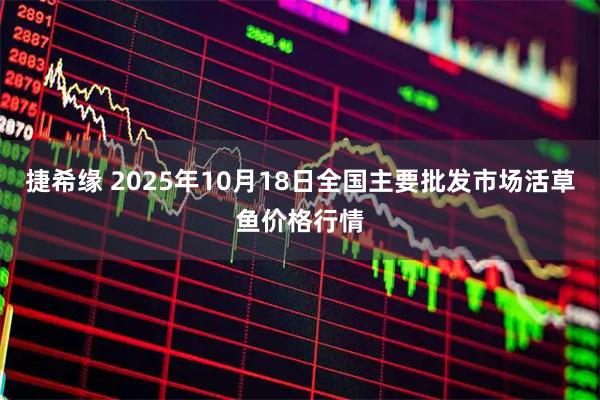 捷希缘 2025年10月18日全国主要批发市场活草鱼价格行情