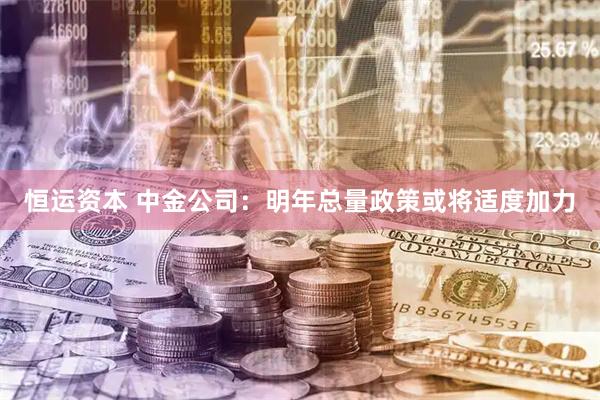 恒运资本 中金公司：明年总量政策或将适度加力