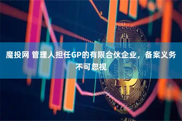 魔投网 管理人担任GP的有限合伙企业，备案义务不可忽视