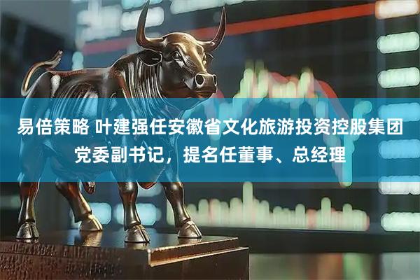 易倍策略 叶建强任安徽省文化旅游投资控股集团党委副书记，提名任董事、总经理