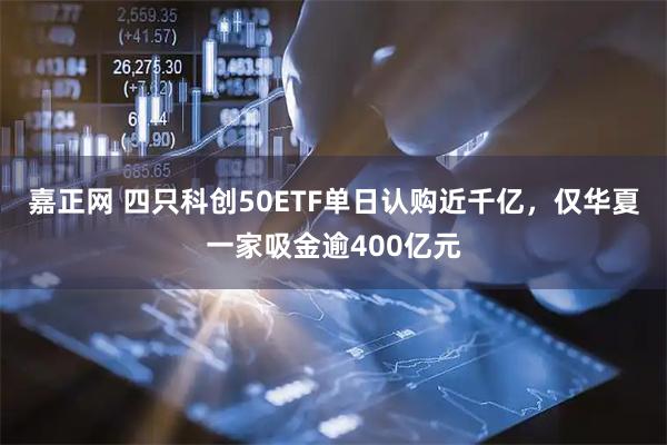 嘉正网 四只科创50ETF单日认购近千亿，仅华夏一家吸金逾400亿元