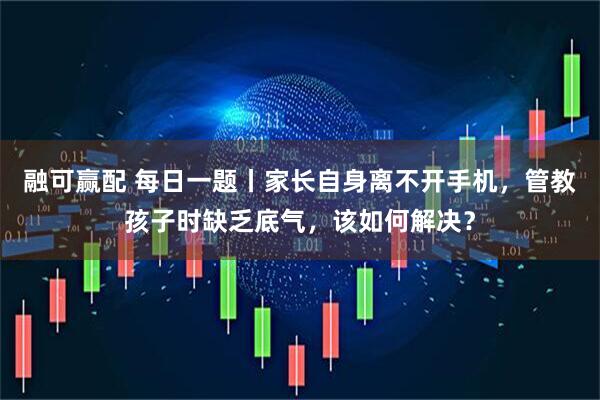 融可赢配 每日一题丨家长自身离不开手机，管教孩子时缺乏底气，该如何解决？