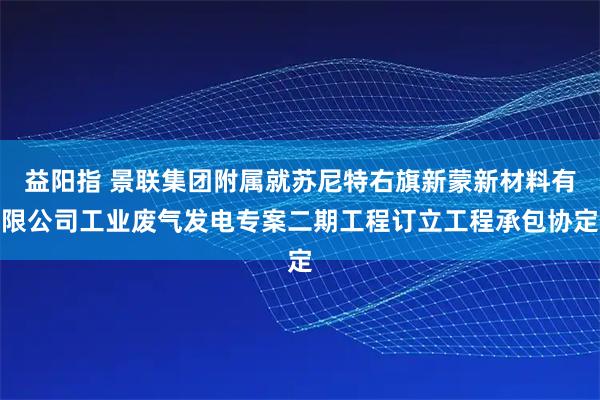 益阳指 景联集团附属就苏尼特右旗新蒙新材料有限公司工业废气发电专案二期工程订立工程承包协定