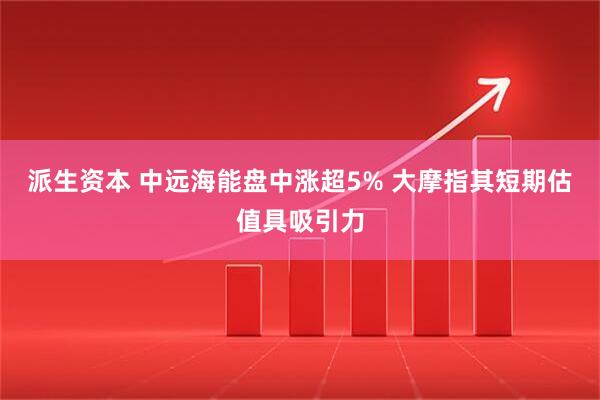 派生资本 中远海能盘中涨超5% 大摩指其短期估值具吸引力