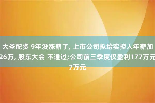 大圣配资 9年没涨薪了, 上市公司拟给实控人年薪加26万, 股东大会 不通过;公司前三季度仅盈利177万元