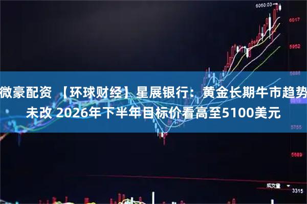微豪配资 【环球财经】星展银行：黄金长期牛市趋势未改 2026年下半年目标价看高至5100美元