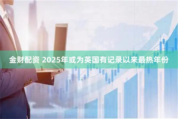 金财配资 2025年或为英国有记录以来最热年份