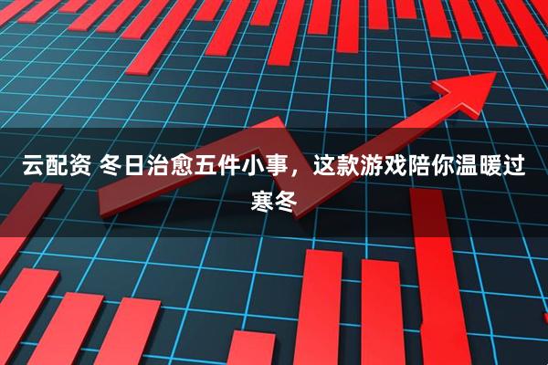 云配资 冬日治愈五件小事,这款游戏陪你温暖过寒冬