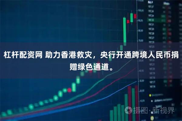 杠杆配资网 助力香港救灾，央行开通跨境人民币捐赠绿色通道。