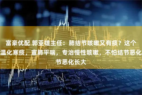 富豪优配 郭亚雄主任:肺结节咳嗽又有痰?这个古方温化寒痰,宣肺平喘,专治慢性咳嗽,不怕结节恶化长大