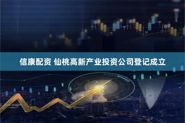 信康配资 仙桃高新产业投资公司登记成立