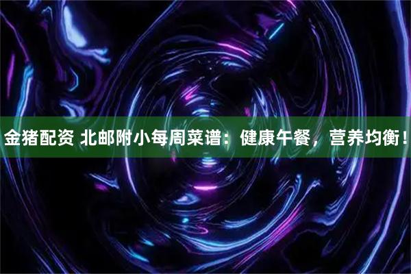 金猪配资 北邮附小每周菜谱:健康午餐,营养均衡!