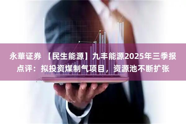 永華证券 【民生能源】九丰能源2025年三季报点评：拟投资煤制气项目，资源池不断扩张