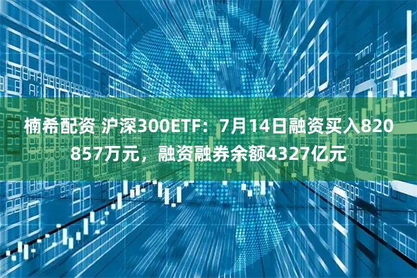 楠希配资 沪深300ETF：7月14日融资买入820857万元，融资融券余额4327亿元