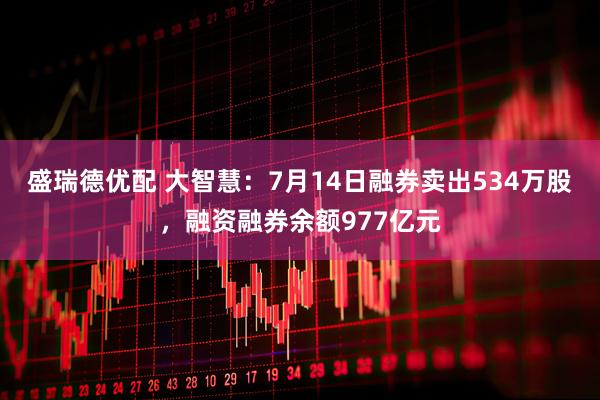 盛瑞德优配 大智慧：7月14日融券卖出534万股，融资融券余额977亿元