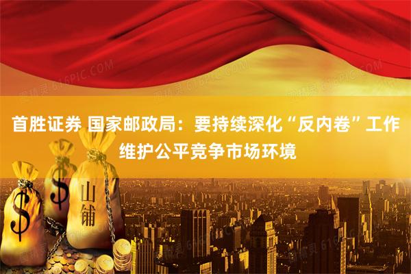 首胜证券 国家邮政局:要持续深化“反内卷”工作 维护公平竞争市场环境