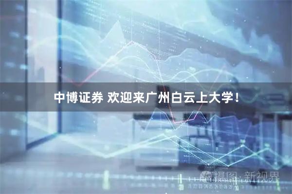 中博证券 欢迎来广州白云上大学！