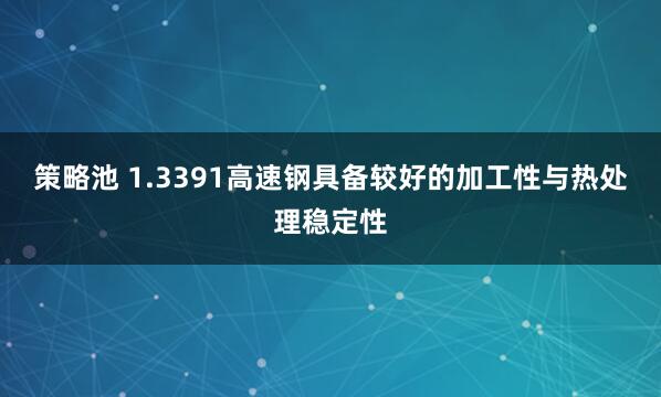 策略池 1.3391高速钢具备较好的加工性与热处理稳定性