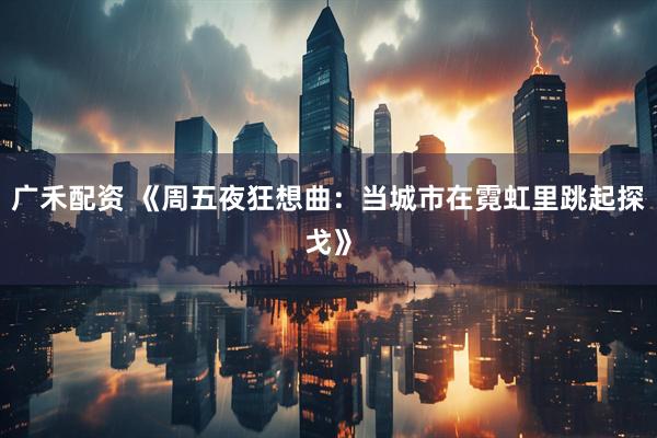 广禾配资 《周五夜狂想曲：当城市在霓虹里跳起探戈》
