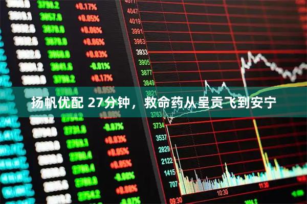 扬帆优配 27分钟，救命药从呈贡飞到安宁