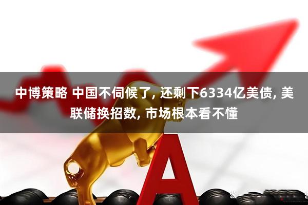 中博策略 中国不伺候了, 还剩下6334亿美债, 美联储换招数, 市场根本看不懂